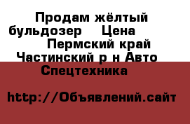Продам жёлтый бульдозер  › Цена ­ 160 000 - Пермский край, Частинский р-н Авто » Спецтехника   
